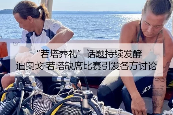 “若塔葬礼”话题持续发酵 迪奥戈·若塔缺席比赛引发各方讨论