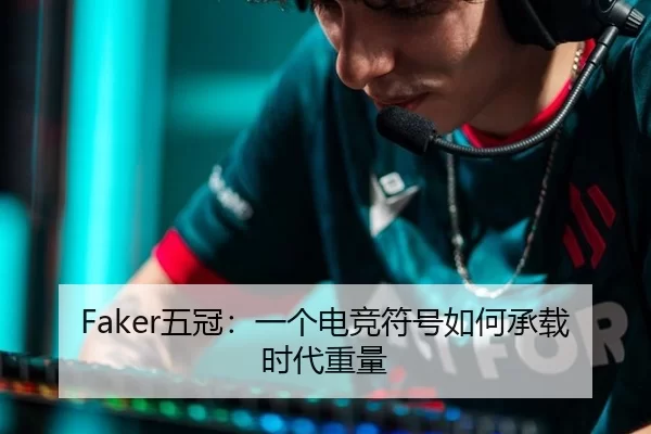 Faker五冠：一个电竞符号如何承载时代重量